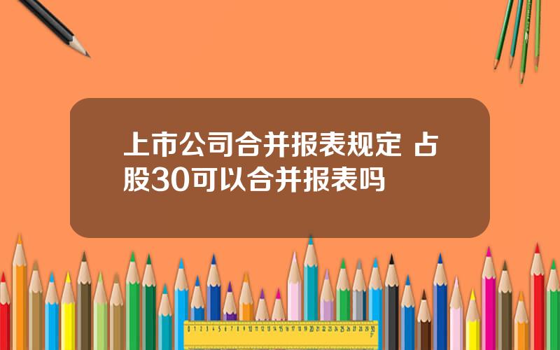 上市公司合并报表规定 占股30可以合并报表吗